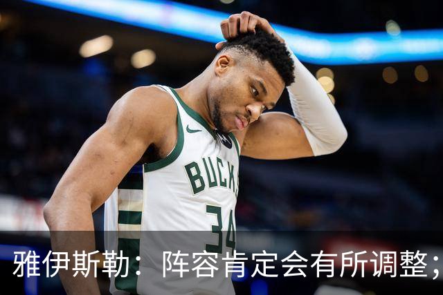 雅伊斯勒：阵容肯定会有所调整；我们把大牌球员离队视作机会